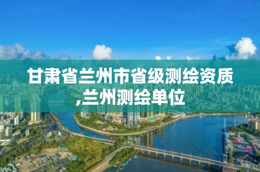 甘肅省蘭州市省級測繪資質(zhì),蘭州測繪單位