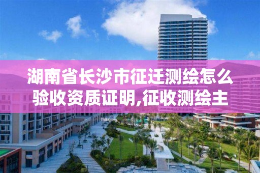 湖南省長沙市征遷測繪怎么驗收資質證明,征收測繪主要負責啥工作。