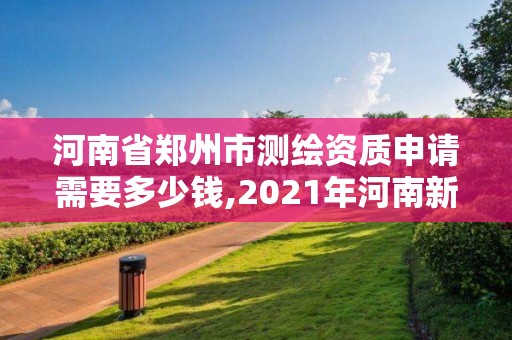 河南省鄭州市測繪資質(zhì)申請需要多少錢,2021年河南新測繪資質(zhì)辦理。