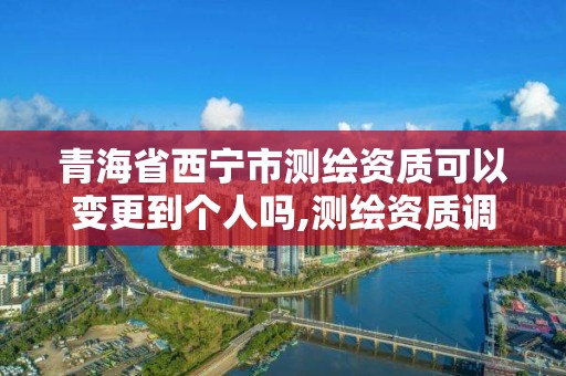 青海省西寧市測繪資質可以變更到個人嗎,測繪資質調整。