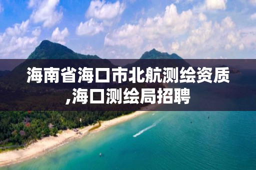 海南省海口市北航測繪資質,海口測繪局招聘