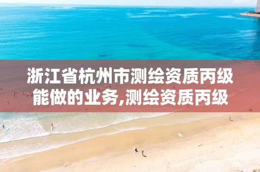 浙江省杭州市測繪資質丙級能做的業務,測繪資質丙級業務范圍。