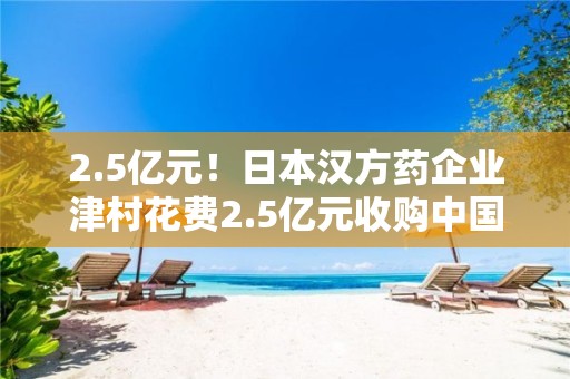 2.5億元！日本漢方藥企業(yè)津村花費2.5億元收購中國115年的中藥企業(yè)紫光辰濟藥業(yè)，引發(fā)對中醫(yī)藥保護的討論