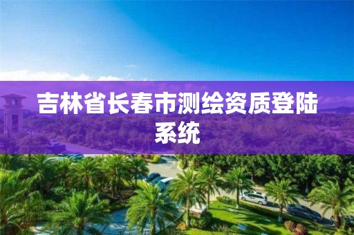 吉林省長春市測繪資質(zhì)登陸系統(tǒng)