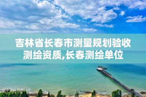 吉林省長春市測量規(guī)劃驗收測繪資質,長春測繪單位