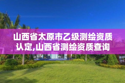 山西省太原市乙級測繪資質認定,山西省測繪資質查詢