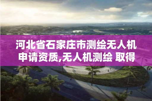 河北省石家莊市測繪無人機申請資質,無人機測繪 取得職業資格證條件。