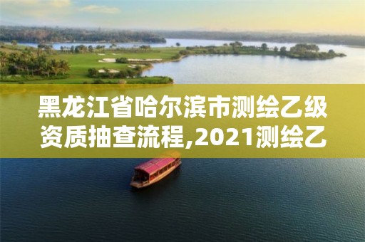 黑龍江省哈爾濱市測繪乙級資質抽查流程,2021測繪乙級資質申報條件