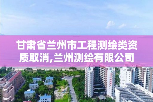 甘肅省蘭州市工程測繪類資質取消,蘭州測繪有限公司