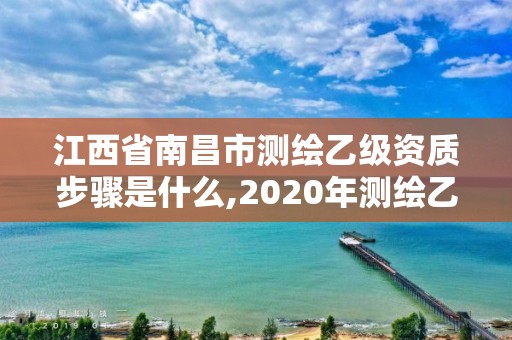 江西省南昌市測繪乙級資質步驟是什么,2020年測繪乙級資質申報條件。