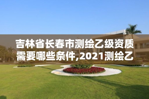 吉林省長春市測繪乙級資質需要哪些條件,2021測繪乙級資質要求。