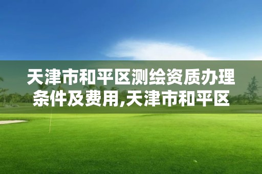 天津市和平區測繪資質辦理條件及費用,天津市和平區測繪資質辦理條件及費用表。