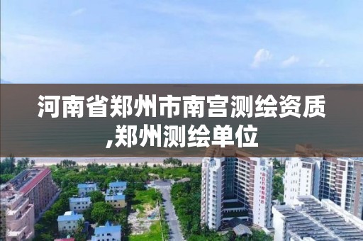 河南省鄭州市南宮測繪資質,鄭州測繪單位