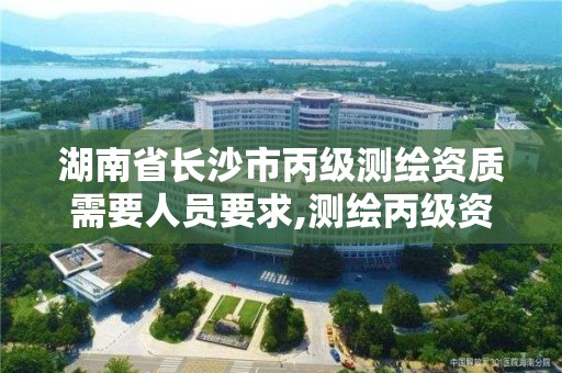 湖南省長沙市丙級測繪資質需要人員要求,測繪丙級資質證書。