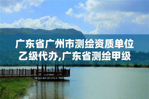 廣東省廣州市測繪資質單位乙級代辦,廣東省測繪甲級單位