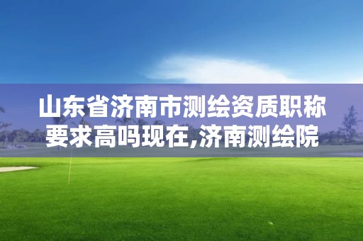 山東省濟南市測繪資質職稱要求高嗎現在,濟南測繪院招聘。