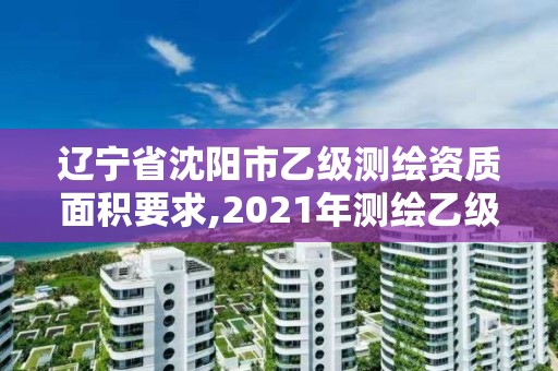 遼寧省沈陽市乙級測繪資質面積要求,2021年測繪乙級資質辦公申報條件