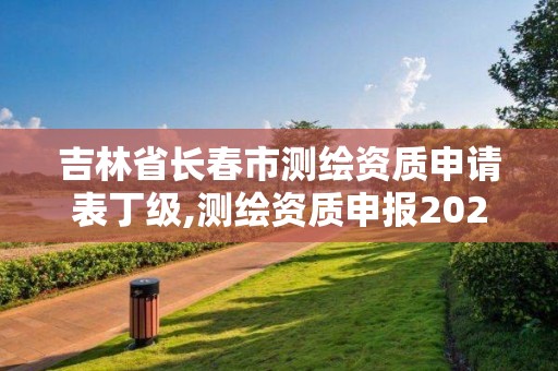 吉林省長春市測繪資質申請表丁級,測繪資質申報2021