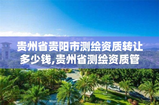 貴州省貴陽市測繪資質轉讓多少錢,貴州省測繪資質管理條例