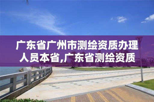 廣東省廣州市測繪資質辦理人員本省,廣東省測繪資質單位名單