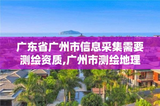 廣東省廣州市信息采集需要測繪資質,廣州市測繪地理信息