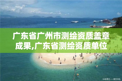 廣東省廣州市測(cè)繪資質(zhì)蓋章成果,廣東省測(cè)繪資質(zhì)單位名單