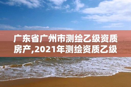 廣東省廣州市測繪乙級資質房產,2021年測繪資質乙級人員要求