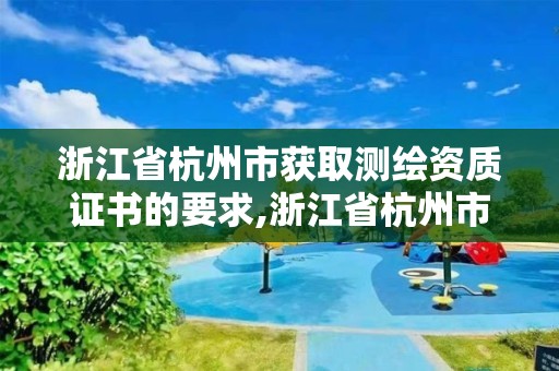 浙江省杭州市獲取測繪資質證書的要求,浙江省杭州市獲取測繪資質證書的要求有哪些。