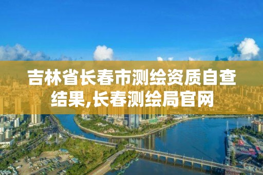 吉林省長春市測繪資質自查結果,長春測繪局官網