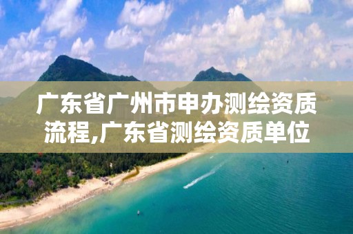 廣東省廣州市申辦測繪資質流程,廣東省測繪資質單位名單