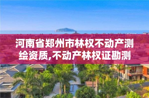 河南省鄭州市林權不動產測繪資質,不動產林權證勘測費收取辦法。