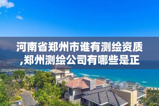 河南省鄭州市誰有測繪資質,鄭州測繪公司有哪些是正規的