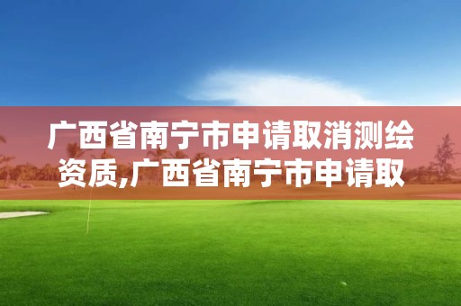 廣西省南寧市申請取消測繪資質,廣西省南寧市申請取消測繪資質的公告