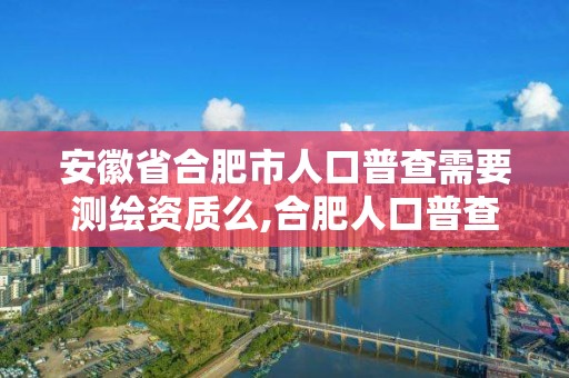 安徽省合肥市人口普查需要測繪資質么,合肥人口普查員補助發放標準。