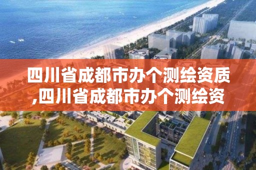 四川省成都市辦個測繪資質,四川省成都市辦個測繪資質的公司