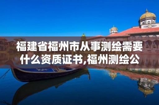 福建省福州市從事測繪需要什么資質(zhì)證書,福州測繪公司有幾家