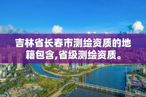 吉林省長春市測繪資質的地籍包含,省級測繪資質。