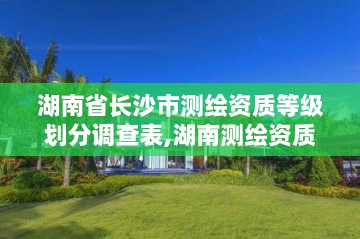 湖南省長沙市測繪資質等級劃分調查表,湖南測繪資質管理。