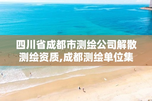 四川省成都市測繪公司解散測繪資質,成都測繪單位集中在哪些地方