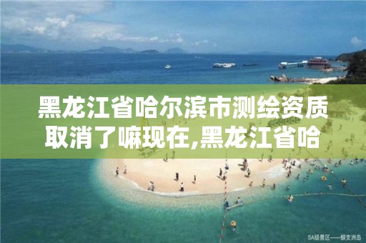 黑龍江省哈爾濱市測繪資質取消了嘛現在,黑龍江省哈爾濱市測繪局。