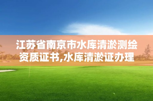 江蘇省南京市水庫清淤測繪資質證書,水庫清淤證辦理流程。