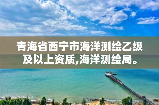 青海省西寧市海洋測繪乙級及以上資質,海洋測繪局。