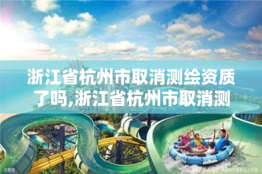 浙江省杭州市取消測繪資質了嗎,浙江省杭州市取消測繪資質了嗎最新消息。