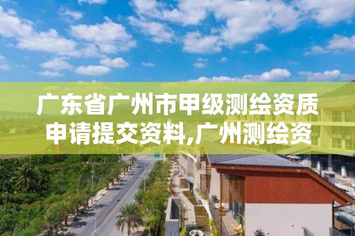 廣東省廣州市甲級測繪資質申請提交資料,廣州測繪資質代辦。