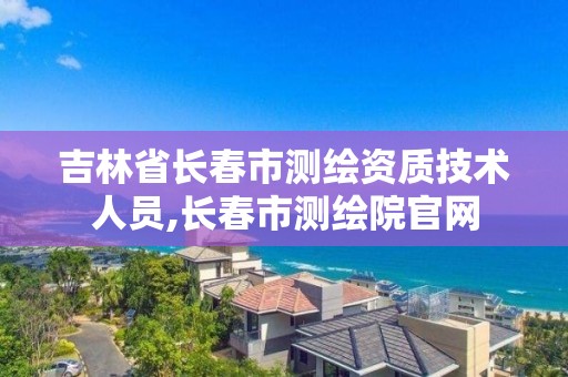 吉林省長春市測繪資質技術人員,長春市測繪院官網