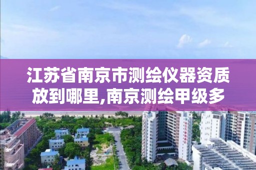 江蘇省南京市測繪儀器資質放到哪里,南京測繪甲級多少家