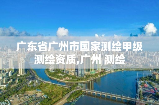 廣東省廣州市國家測繪甲級(jí)測繪資質(zhì),廣州 測繪