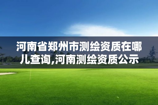 河南省鄭州市測繪資質在哪兒查詢,河南測繪資質公示