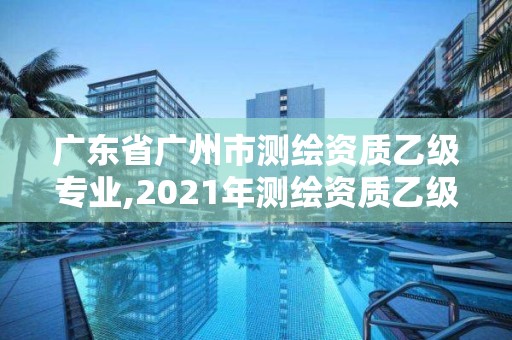 廣東省廣州市測繪資質(zhì)乙級專業(yè),2021年測繪資質(zhì)乙級人員要求