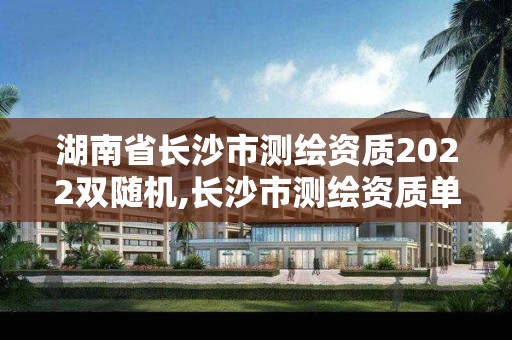 湖南省長沙市測繪資質2022雙隨機,長沙市測繪資質單位名單